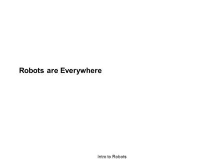 Intro to Robots Robots are Everywhere. Intro to Robots Various robots in use today lawnmower pet baby seal for convalescents gutter cleaner home security.