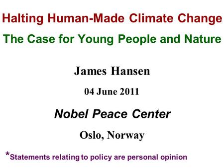 Halting Human-Made Climate Change The Case for Young People and Nature James Hansen 04 June 2011 Nobel Peace Center Oslo, Norway * Statements relating.