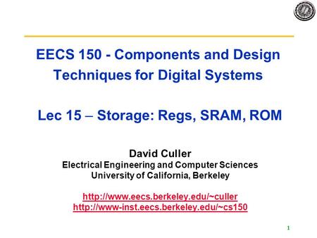 1 EECS 150 - Components and Design Techniques for Digital Systems Lec 15 – Storage: Regs, SRAM, ROM David Culler Electrical Engineering and Computer Sciences.