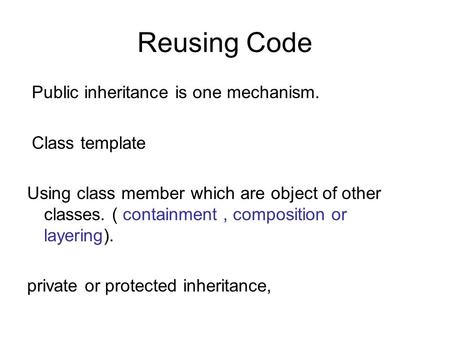 Reusing Code Public inheritance is one mechanism. Class template Using class member which are object of other classes. ( containment, composition or layering).