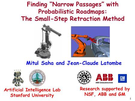 1 Finding “Narrow Passages” with Probabilistic Roadmaps: The Small-Step Retraction Method Mitul Saha and Jean-Claude Latombe Research supported by NSF,