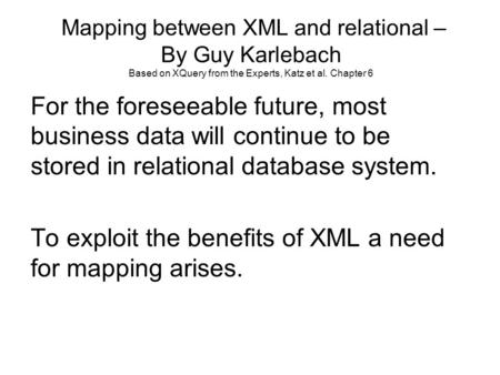 Mapping between XML and relational – By Guy Karlebach Based on XQuery from the Experts, Katz et al. Chapter 6 For the foreseeable future, most business.