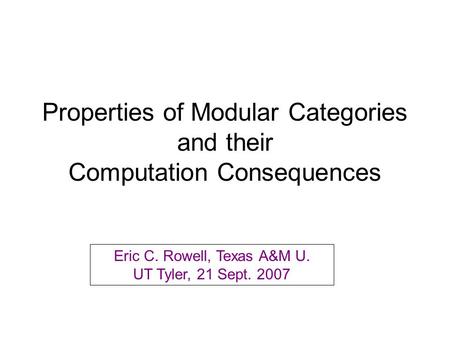 Properties of Modular Categories and their Computation Consequences Eric C. Rowell, Texas A&M U. UT Tyler, 21 Sept. 2007.