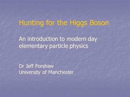 Hunting for the Higgs Boson An introduction to modern day elementary particle physics Dr Jeff Forshaw University of Manchester.