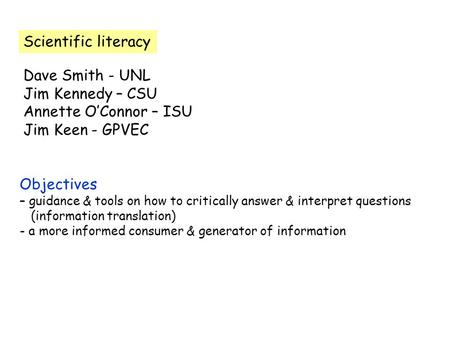 Scientific literacy Dave Smith - UNL Jim Kennedy – CSU Annette O’Connor – ISU Jim Keen - GPVEC Objectives – guidance & tools on how to critically answer.