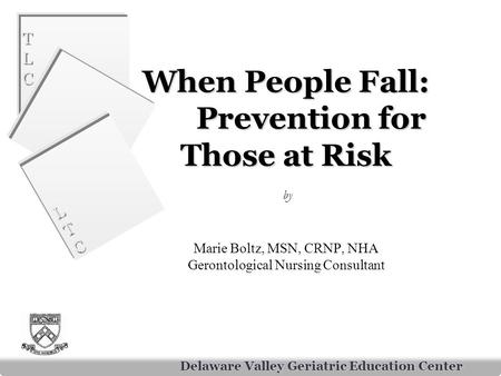 TLCTLC TLCTLC LTCLTC LTCLTC Delaware Valley Geriatric Education Center When People Fall: Prevention for Those at Risk When People Fall: Prevention for.