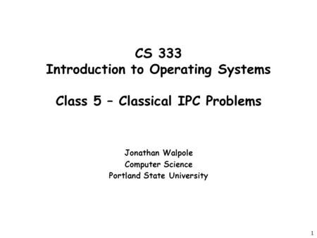 1 CS 333 Introduction to Operating Systems Class 5 – Classical IPC Problems Jonathan Walpole Computer Science Portland State University.