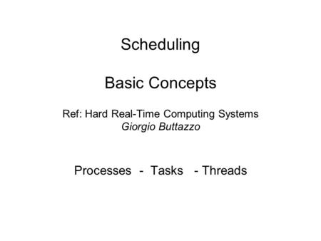 Scheduling Basic Concepts Ref: Hard Real-Time Computing Systems Giorgio Buttazzo Processes - Tasks - Threads.