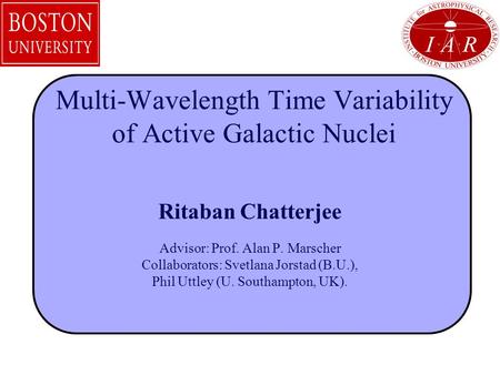 Multi-Wavelength Time Variability of Active Galactic Nuclei Ritaban Chatterjee Advisor: Prof. Alan P. Marscher Collaborators: Svetlana Jorstad (B.U.),