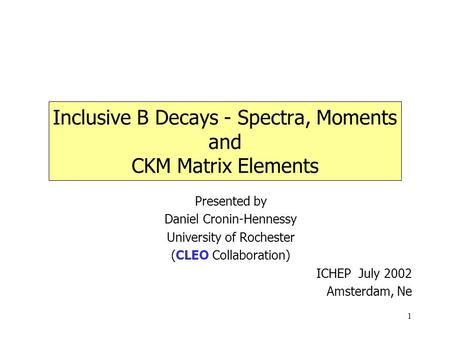 1 Inclusive B Decays - Spectra, Moments and CKM Matrix Elements Presented by Daniel Cronin-Hennessy University of Rochester (CLEO Collaboration) ICHEP.