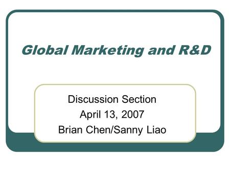 Global Marketing and R&D Discussion Section April 13, 2007 Brian Chen/Sanny Liao.