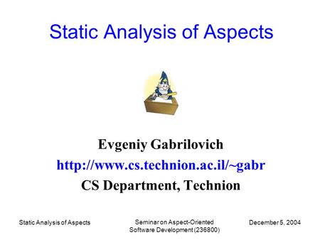 December 5, 2004 Seminar on Aspect-Oriented Software Development (236800) Static Analysis of Aspects Evgeniy Gabrilovich