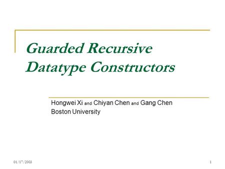 01/17/20031 Guarded Recursive Datatype Constructors Hongwei Xi and Chiyan Chen and Gang Chen Boston University.