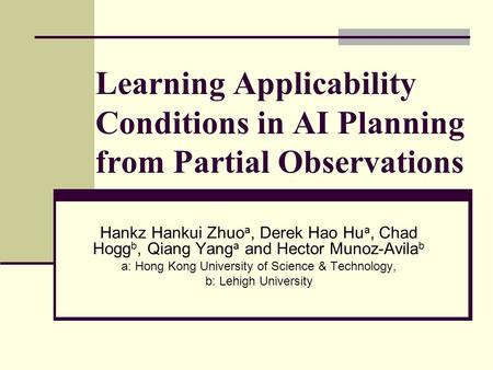 Learning Applicability Conditions in AI Planning from Partial Observations Hankz Hankui Zhuo a, Derek Hao Hu a, Chad Hogg b, Qiang Yang a and Hector Munoz-Avila.