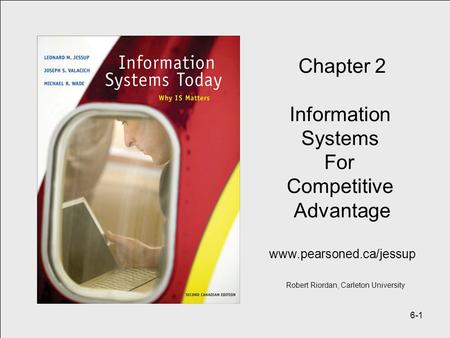 6-1 Chapter 2 Information Systems For Competitive Advantage www.pearsoned.ca/jessup Robert Riordan, Carleton University.