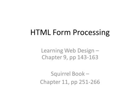 HTML Form Processing Learning Web Design – Chapter 9, pp 143-163 Squirrel Book – Chapter 11, pp 251-266.