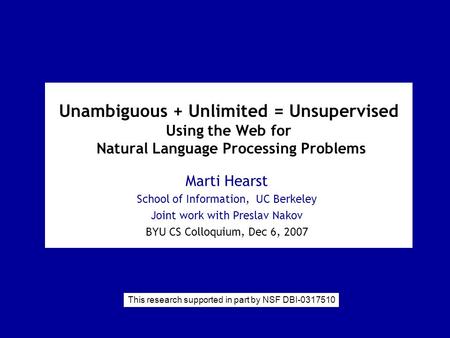 Unambiguous + Unlimited = Unsupervised Using the Web for Natural Language Processing Problems Marti Hearst School of Information, UC Berkeley Joint work.