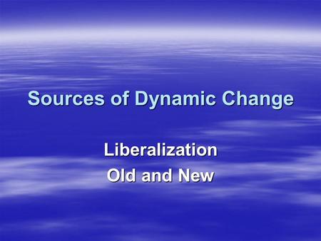 Sources of Dynamic Change Liberalization Old and New.