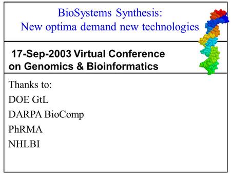 Thanks to: DOE GtL DARPA BioComp PhRMA NHLBI 17-Sep-2003 Virtual Conference on Genomics & Bioinformatics BioSystems Synthesis: New optima demand new technologies.