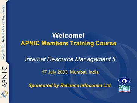 Welcome! APNIC Members Training Course Internet Resource Management II 17 July 2003, Mumbai, India Sponsored by Reliance Infocomm Ltd.