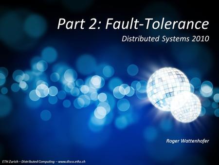 ETH Zurich – Distributed Computing – www.disco.ethz.ch Roger Wattenhofer Part 2: Fault-Tolerance Distributed Systems 2010.