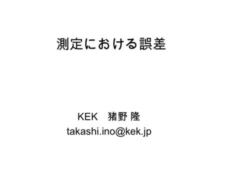 測定における誤差 KEK 猪野 隆 論文は、自ら書くもの 誤差は、自分で定義するもの ただし、この定義は、 多数の人に納得してもらえるものであること.