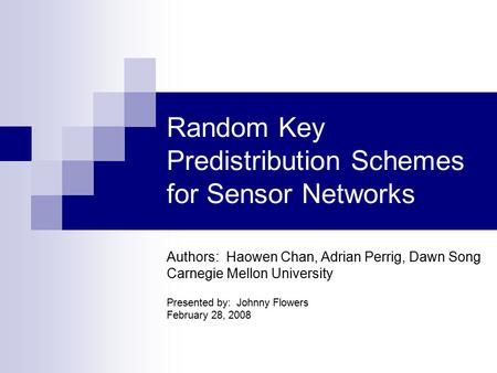 Random Key Predistribution Schemes for Sensor Networks Authors: Haowen Chan, Adrian Perrig, Dawn Song Carnegie Mellon University Presented by: Johnny Flowers.