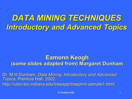 © Prentice Hall1 DATA MINING TECHNIQUES Introductory and Advanced Topics Eamonn Keogh (some slides adapted from) Margaret Dunham Dr. M.H.Dunham, Data Mining,