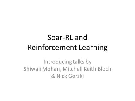 Soar-RL and Reinforcement Learning Introducing talks by Shiwali Mohan, Mitchell Keith Bloch & Nick Gorski.