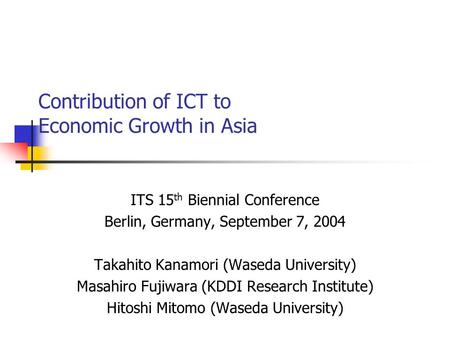 Contribution of ICT to Economic Growth in Asia ITS 15 th Biennial Conference Berlin, Germany, September 7, 2004 Takahito Kanamori (Waseda University) Masahiro.