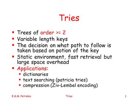 E.G.M. PetrakisTries1  Trees of order >= 2  Variable length keys  The decision on what path to follow is taken based on potion of the key  Static environment,