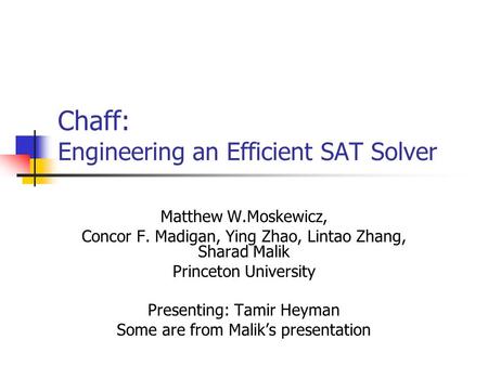 Chaff: Engineering an Efficient SAT Solver Matthew W.Moskewicz, Concor F. Madigan, Ying Zhao, Lintao Zhang, Sharad Malik Princeton University Presenting: