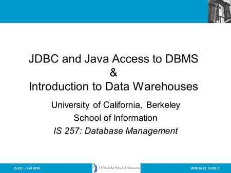 2010.10.21 SLIDE 1IS 257 – Fall 2010 JDBC and Java Access to DBMS & Introduction to Data Warehouses University of California, Berkeley School of Information.