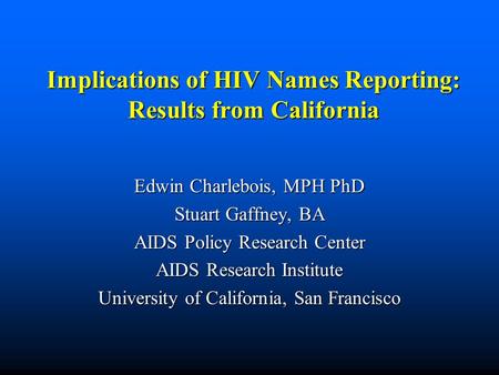 Implications of HIV Names Reporting: Results from California Edwin Charlebois, MPH PhD Stuart Gaffney, BA AIDS Policy Research Center AIDS Research Institute.