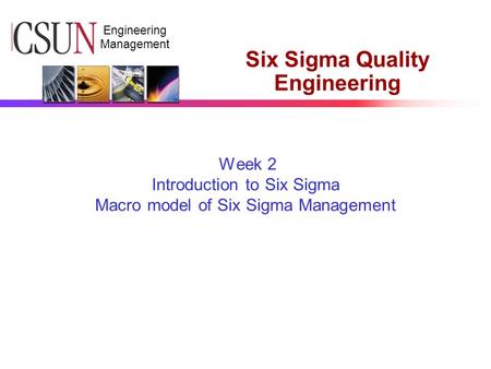 CSUN Engineering Management Six Sigma Quality Engineering Week 2 Introduction to Six Sigma Macro model of Six Sigma Management.