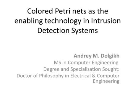 Colored Petri nets as the enabling technology in Intrusion Detection Systems Andrey M. Dolgikh MS in Computer Engineering Degree and Specialization Sought: