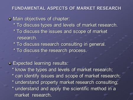 FUNDAMENTAL ASPECTS OF MARKET RESEARCH Main objectives of chapter: * To discuss types and levels of market research. * To discuss types and levels of market.