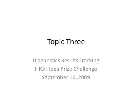 Topic Three Diagnostics Results Tracking HIGH Idea Prize Challenge September 16, 2009.