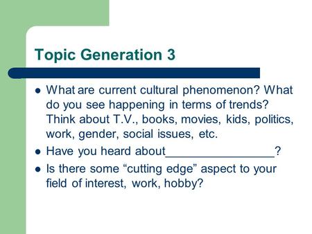 Topic Generation 3 What are current cultural phenomenon? What do you see happening in terms of trends? Think about T.V., books, movies, kids, politics,