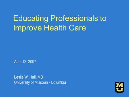 Educating Professionals to Improve Health Care April 12, 2007 Leslie W. Hall, MD University of Missouri - Columbia.