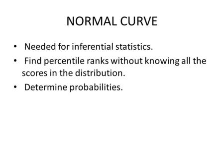 NORMAL CURVE Needed for inferential statistics. Find percentile ranks without knowing all the scores in the distribution. Determine probabilities.