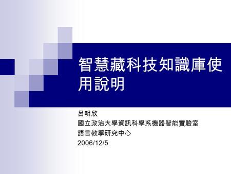 智慧藏科技知識庫使 用說明 呂明欣 國立政治大學資訊科學系機器智能實驗室 語言教學研究中心 2006/12/5.