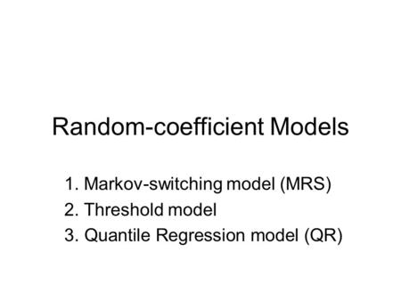 Random-coefficient Models 1. Markov-switching model (MRS) 2. Threshold model 3. Quantile Regression model (QR)