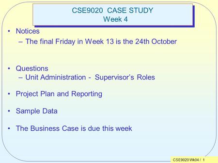 CSE9020 Wk04 / 1 CSE9020 CASE STUDY Week 4 Notices –The final Friday in Week 13 is the 24th October Questions –Unit Administration - Supervisor’s Roles.