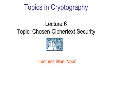 Topics in Cryptography Lecture 6 Topic: Chosen Ciphertext Security Lecturer: Moni Naor.