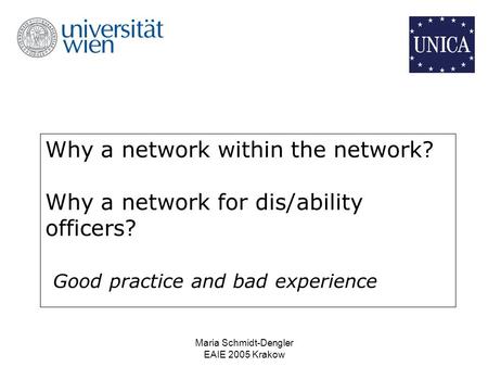 Maria Schmidt-Dengler EAIE 2005 Krakow Why a network within the network? Why a network for dis/ability officers? Good practice and bad experience.