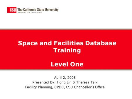 April 2, 2008 Presented By: Hong Lin & Theresa Tsik Facility Planning, CPDC, CSU Chancellor’s Office Space and Facilities Database Training Level One.