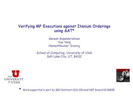 Verifying MP Executions against Itanium Orderings using SAT* Ganesh Gopalakrishnan Yue Yang Hemanthkumar Sivaraj School of Computing, University of Utah.