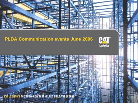 PLDA Communication events June 2006. © 2003 Caterpillar Logistics ServicesConfidential: Yellow 2 The Caterpillar heritage : 75 years of tradition.