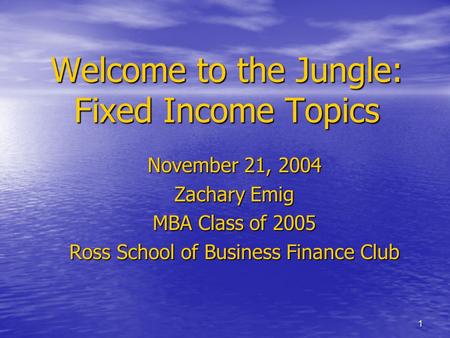 1 Welcome to the Jungle: Fixed Income Topics November 21, 2004 Zachary Emig MBA Class of 2005 Ross School of Business Finance Club.